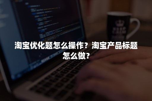 淘宝优化题怎么操作？淘宝产品标题怎么做？