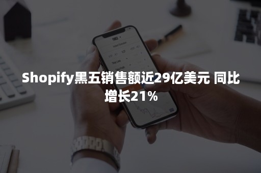 Shopify黑五销售额近29亿美元 同比增长21%