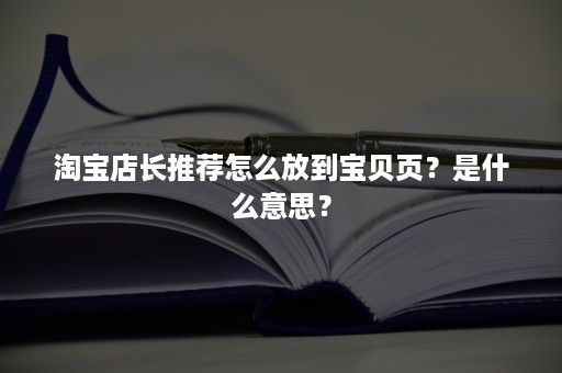 淘宝店长推荐怎么放到宝贝页？是什么意思？