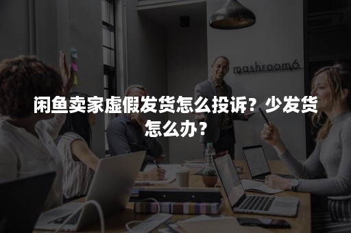 闲鱼卖家虚假发货怎么投诉？少发货怎么办？