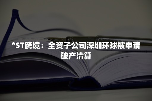 *ST跨境：全资子公司深圳环球被申请破产清算