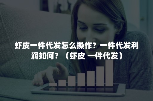 虾皮一件代发怎么操作？一件代发利润如何？（虾皮 一件代发）