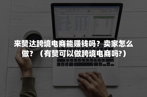 来赞达跨境电商能赚钱吗？卖家怎么做？（有赞可以做跨境电商吗?）