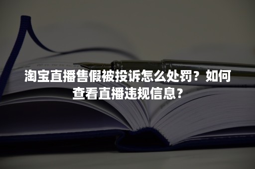 淘宝直播售假被投诉怎么处罚？如何查看直播违规信息？