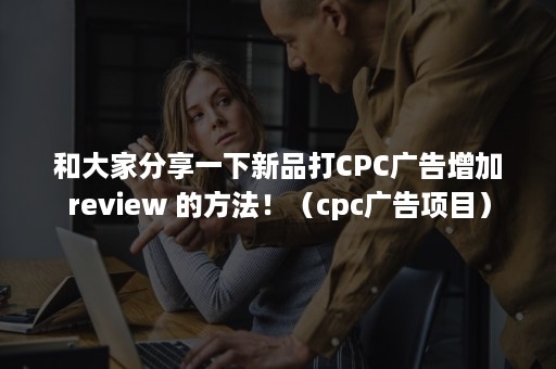 和大家分享一下新品打CPC广告增加review 的方法！（cpc广告项目）