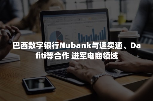 巴西数字银行Nubank与速卖通、Dafiti等合作 进军电商领域