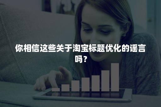 你相信这些关于淘宝标题优化的谣言吗？