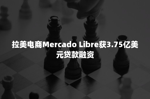 拉美电商Mercado Libre获3.75亿美元贷款融资