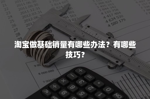 淘宝做基础销量有哪些办法？有哪些技巧？