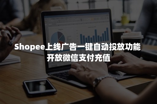 Shopee上线广告一键自动投放功能 开放***支付充值