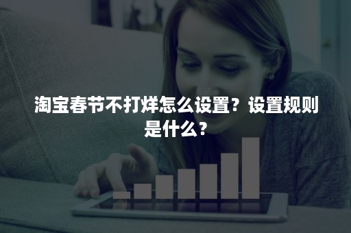 淘宝春节不打烊怎么设置？设置规则是什么？