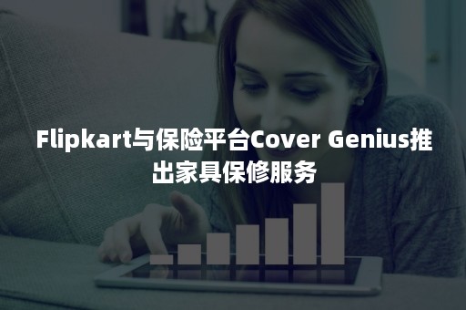 Flipkart与保险平台Cover Genius推出家具保修服务