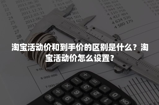 淘宝活动价和到手价的区别是什么？淘宝活动价怎么设置？