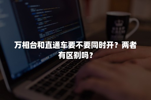 万相台和直通车要不要同时开？两者有区别吗？