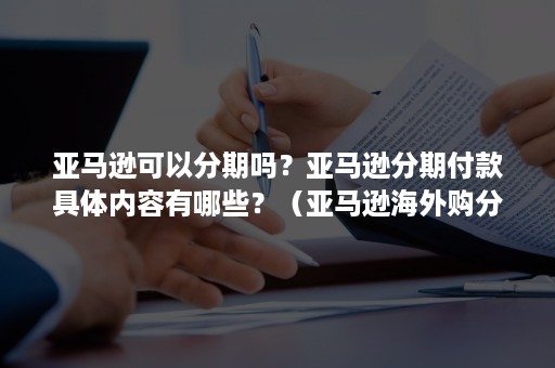 亚马逊可以分期吗？亚马逊分期付款具体内容有哪些？（亚马逊海外购分期）