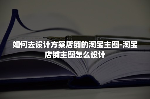 如何去设计方案店铺的淘宝主图-淘宝店铺主图怎么设计