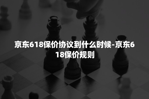 京东618保价协议到什么时候-京东618保价规则