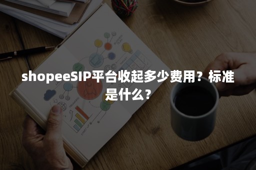 shopeeSIP平台收起多少费用？标准是什么？