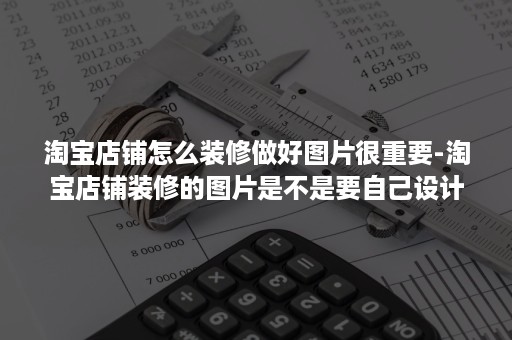 淘宝店铺怎么装修做好图片很重要-淘宝店铺装修的图片是不是要自己设计