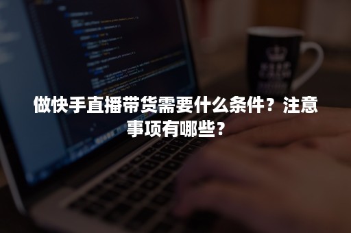 做快手直播带货需要什么条件？注意事项有哪些？