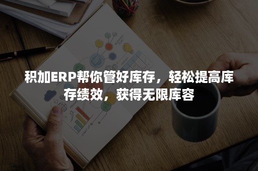 积加ERP帮你管好库存，轻松提高库存绩效，获得无限库容