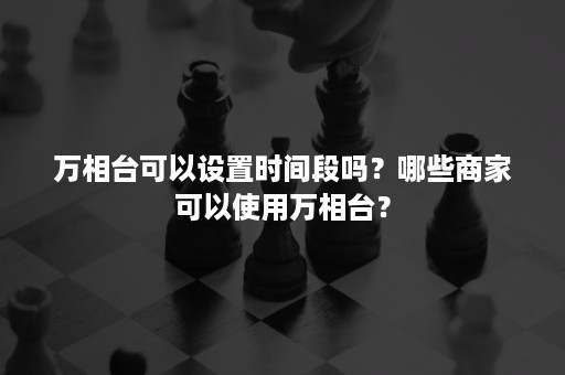 万相台可以设置时间段吗？哪些商家可以使用万相台？