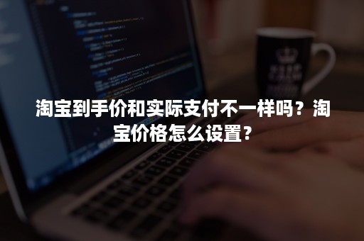 淘宝到手价和实际支付不一样吗？淘宝价格怎么设置？