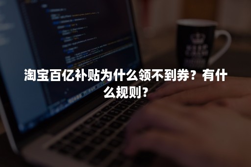 淘宝百亿补贴为什么领不到券？有什么规则？