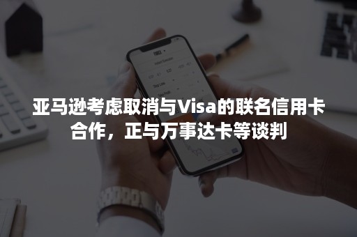 亚马逊考虑取消与Visa的联名信用卡合作，正与万事达卡等谈判