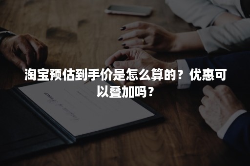 淘宝预估到手价是怎么算的？优惠可以叠加吗？