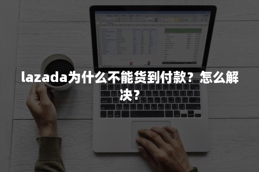 lazada为什么不能货到付款？怎么解决？