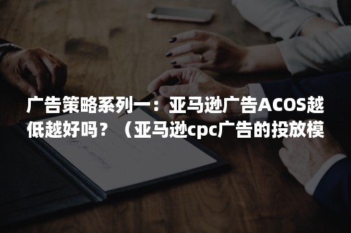 广告策略系列一：亚马逊广告ACOS越低越好吗？（亚马逊cpc广告的投放模式）