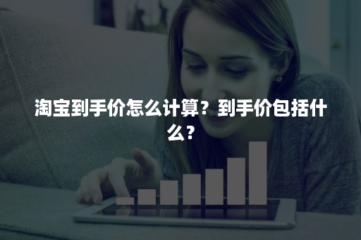 淘宝到手价怎么计算？到手价包括什么？