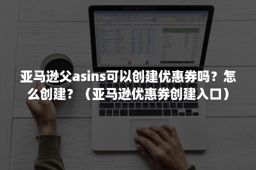 亚马逊父asins可以创建优惠券吗？怎么创建？（亚马逊优惠券创建入口）