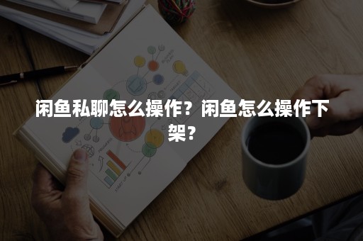 闲鱼私聊怎么操作？闲鱼怎么操作下架？