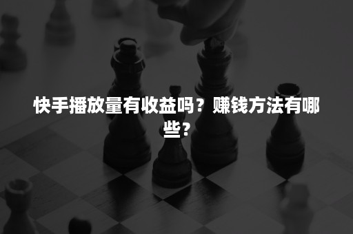 快手播放量有收益吗？赚钱方法有哪些？