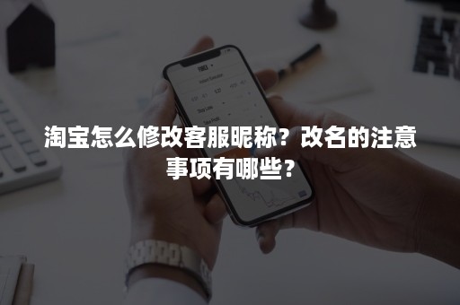 淘宝怎么修改客服昵称？改名的注意事项有哪些？