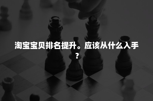 淘宝宝贝排名提升。应该从什么入手？