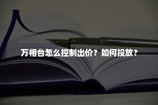 万相台怎么控制出价？如何投放？