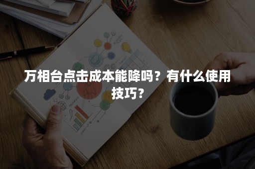 万相台点击成本能降吗？有什么使用技巧？