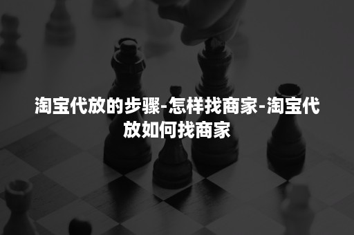 淘宝代放的步骤-怎样找商家-淘宝代放如何找商家