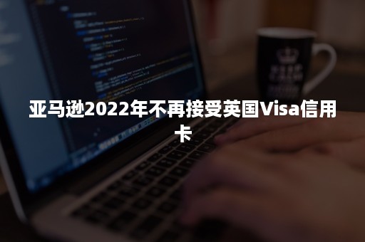 亚马逊2022年不再接受英国Visa信用卡