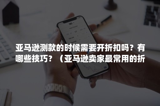 亚马逊测款的时候需要开折扣吗？有哪些技巧？（亚马逊卖家最常用的折扣方式）