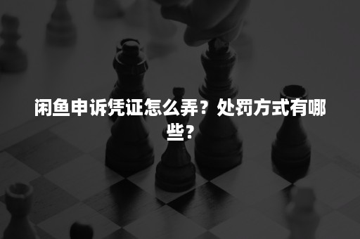 闲鱼申诉凭证怎么弄？处罚方式有哪些？