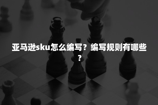 亚马逊sku怎么编写？编写规则有哪些？