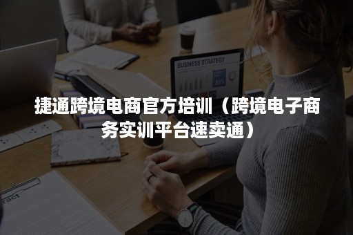 捷通跨境电商官方培训（跨境电子商务实训平台速卖通）