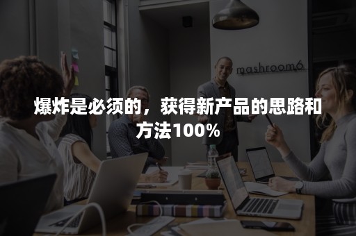 爆炸是必须的，获得新产品的思路和方法100%