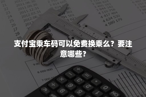 支付宝乘车码可以免费换乘么？要注意哪些？