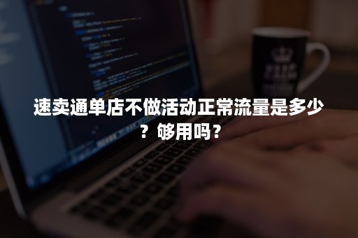 速卖通单店不做活动正常流量是多少？够用吗？