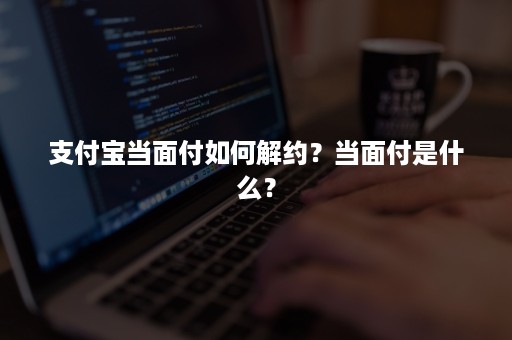 支付宝当面付如何解约？当面付是什么？